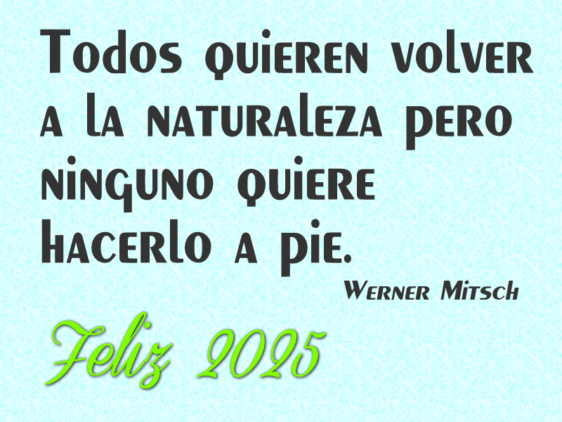 Imagen con cita: Todos quieren volver a la naturaleza pero ninguno quiere hacerlo a pie. (Werner Mitsch). Feliz 2025